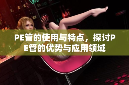 PE管的使用与特点，探讨PE管的优势与应用领域
