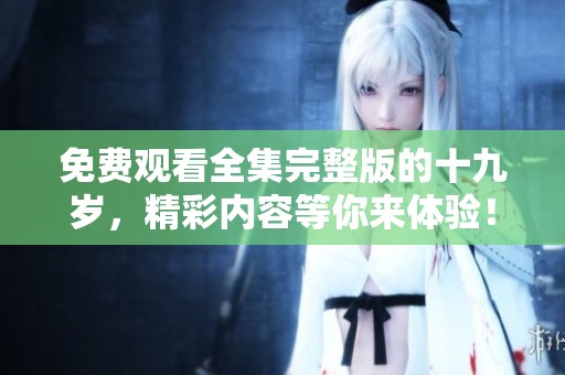 免费观看全集完整版的十九岁，精彩内容等你来体验！