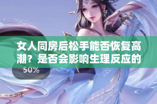 女人同房后松手能否恢复高潮？是否会影响生理反应的正常？
