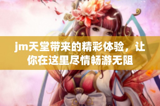 jm天堂带来的精彩体验，让你在这里尽情畅游无阻