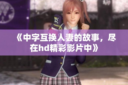 《中字互换人妻的故事，尽在hd精彩影片中》