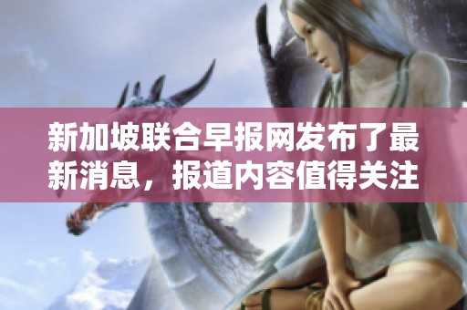 新加坡联合早报网发布了最新消息，报道内容值得关注和深入了解。