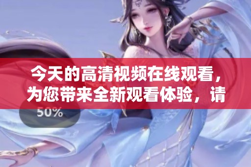 今天的高清视频在线观看，为您带来全新观看体验，请准时锁定精彩内容！