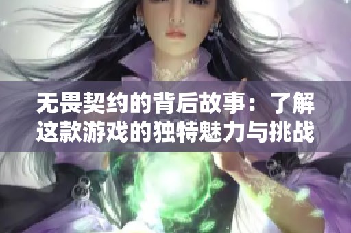 无畏契约的背后故事：了解这款游戏的独特魅力与挑战元素