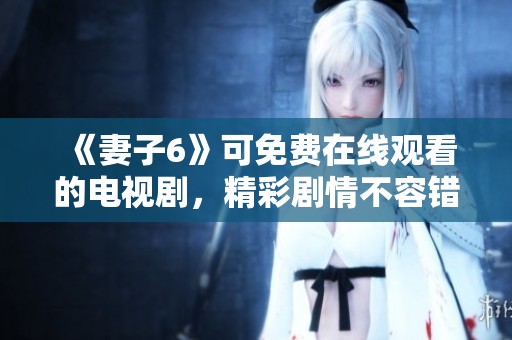 《妻子6》可免费在线观看的电视剧，精彩剧情不容错过，快来观看吧