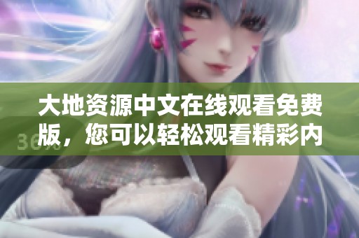 大地资源中文在线观看免费版，您可以轻松观看精彩内容，不容错过的精彩体验！