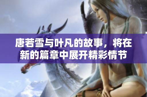 唐若雪与叶凡的故事，将在新的篇章中展开精彩情节