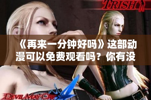 《再来一分钟好吗》这部动漫可以免费观看吗？你有没有想过这个问题呢？