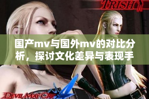 国产mv与国外mv的对比分析，探讨文化差异与表现手法的多样性