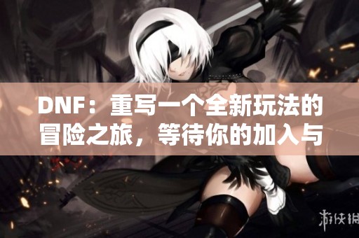 DNF：重写一个全新玩法的冒险之旅，等待你的加入与探索！