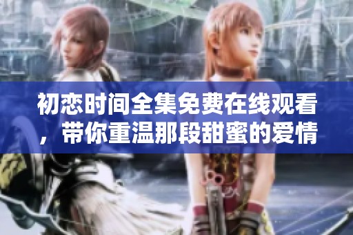 初恋时间全集免费在线观看，带你重温那段甜蜜的爱情故事