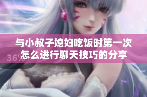 与小叔子媳妇吃饭时第一次怎么进行聊天技巧的分享