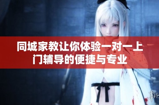 同城家教让你体验一对一上门辅导的便捷与专业