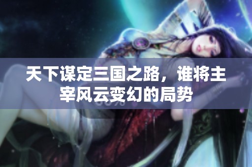 天下谋定三国之路，谁将主宰风云变幻的局势