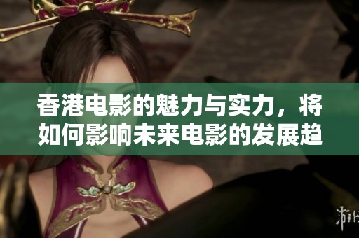 香港电影的魅力与实力，将如何影响未来电影的发展趋势