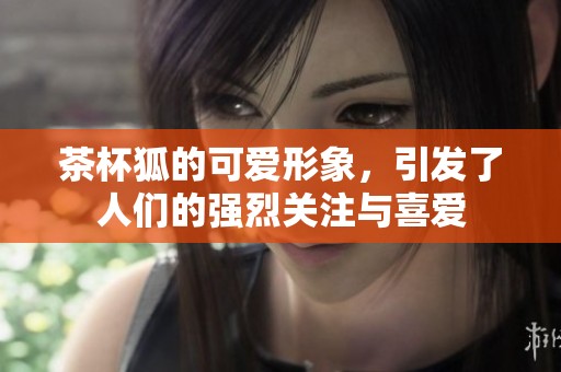 茶杯狐的可爱形象，引发了人们的强烈关注与喜爱