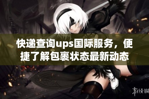 快递查询ups国际服务，便捷了解包裹状态最新动态