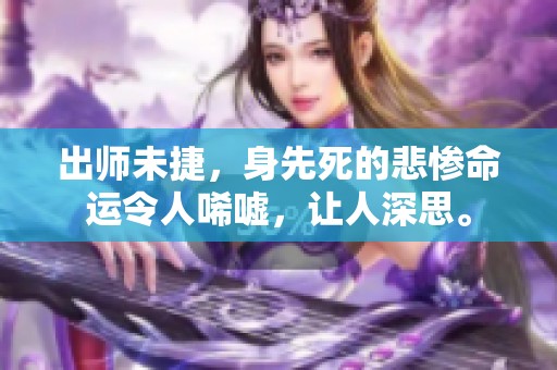 出师未捷，身先死的悲惨命运令人唏嘘，让人深思。
