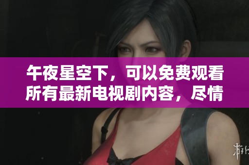 午夜星空下，可以免费观看所有最新电视剧内容，尽情享受娱乐时光。