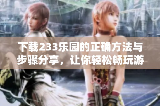 下载233乐园的正确方法与步骤分享，让你轻松畅玩游戏世界