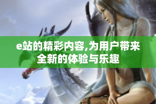 e站的精彩内容,为用户带来全新的体验与乐趣