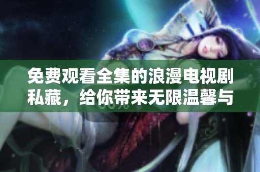 免费观看全集的浪漫电视剧私藏，给你带来无限温馨与感动的故事