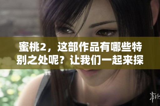 蜜桃2，这部作品有哪些特别之处呢？让我们一起来探讨一下蜜桃2的魅力。
