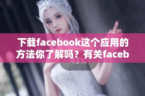 下载facebook这个应用的方法你了解吗？有关facebook的下载方式与步骤解析。