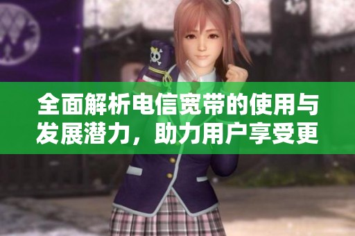 全面解析电信宽带的使用与发展潜力，助力用户享受更快网络体验