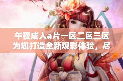 午夜****一区二区三区为您打造全新观影体验，尽情享受精彩内容！