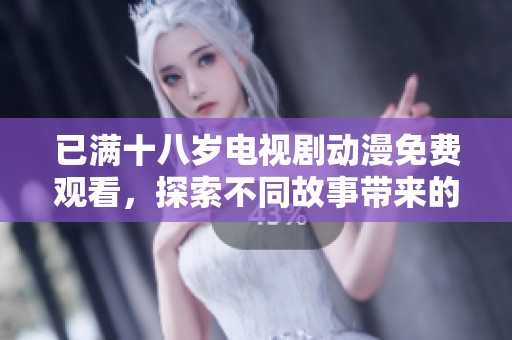 已满十八岁电视剧动漫免费观看，探索不同故事带来的精彩体验与乐趣