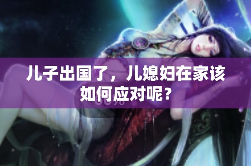 儿子出国了，儿媳妇在家该如何应对呢？