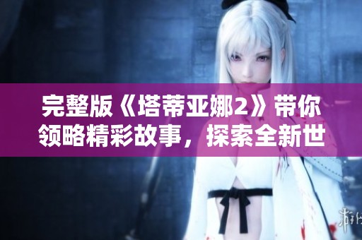 完整版《塔蒂亚娜2》带你领略精彩故事，探索全新世界的魅力与惊喜