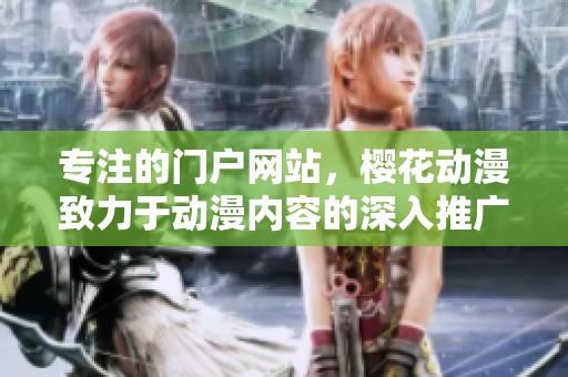 专注的门户网站，樱花动漫致力于动漫内容的深入推广与分享