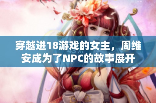 穿越进18游戏的女主，周维安成为了NPC的故事展开