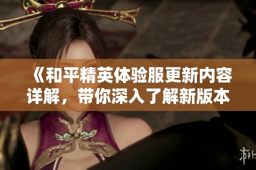 《和平精英体验服更新内容详解，带你深入了解新版本的精彩》