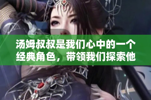汤姆叔叔是我们心中的一个经典角色，带领我们探索他的人生故事。