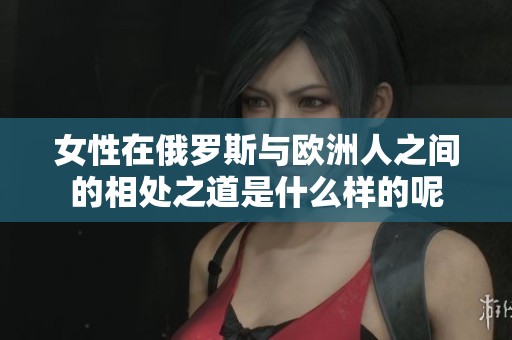 女性在俄罗斯与欧洲人之间的相处之道是什么样的呢