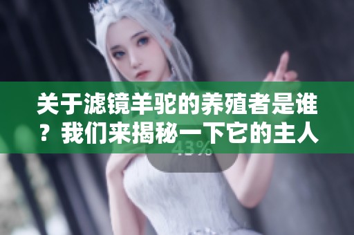 关于滤镜羊驼的养殖者是谁？我们来揭秘一下它的主人是谁！