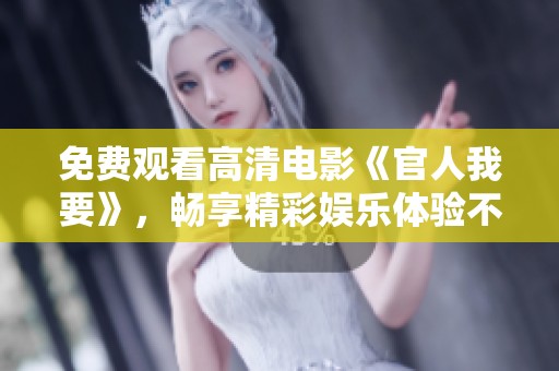 免费观看高清电影《官人我要》，畅享精彩娱乐体验不容错过