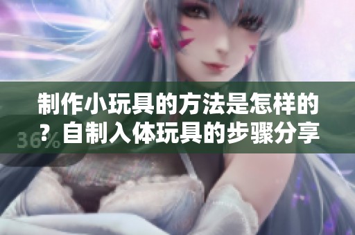 制作小玩具的方法是怎样的？自制入体玩具的步骤分享给你！