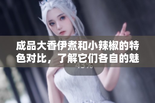 成品大香伊煮和小辣椒的特色对比，了解它们各自的魅力所在