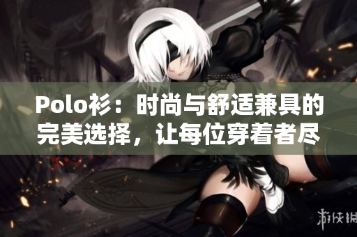 Polo衫：时尚与舒适兼具的完美选择，让每位穿着者尽显风范