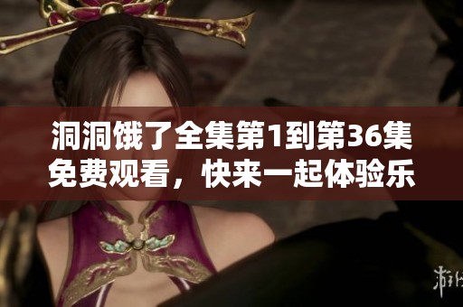 洞洞饿了全集第1到第36集免费观看，快来一起体验乐趣吧！