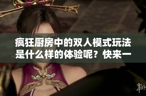 疯狂厨房中的双人模式玩法是什么样的体验呢？快来一起探索吧！