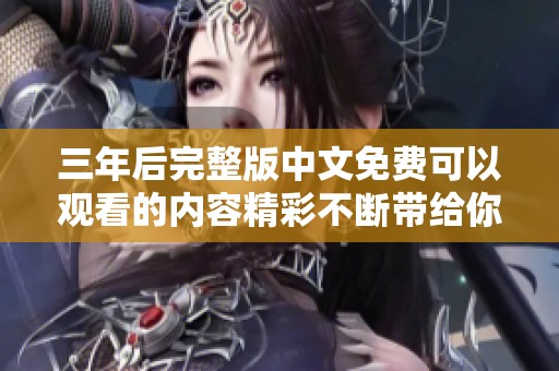 三年后完整版中文免费可以观看的内容精彩不断带给你极致体验