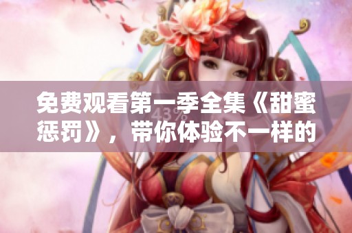免费观看第一季全集《甜蜜惩罚》，带你体验不一样的精彩剧情
