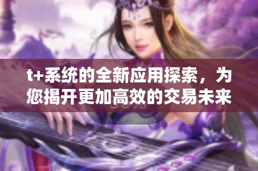 t+系统的全新应用探索，为您揭开更加高效的交易未来