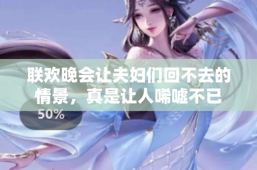 联欢晚会让夫妇们回不去的情景，真是让人唏嘘不已