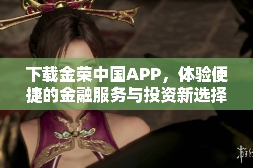 下载金荣中国APP，体验便捷的金融服务与投资新选择